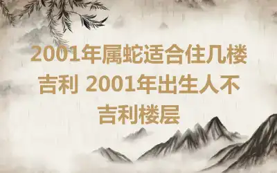 2001年属蛇适合住几楼吉利 2001年出生人不吉利楼层