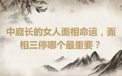 中庭长的女人面相命运，面相三停哪个最重要？