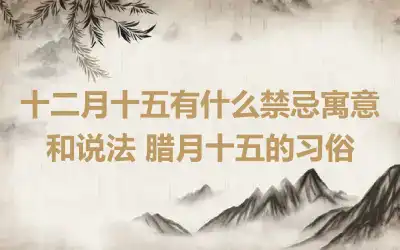 十二月十五有什么禁忌寓意和说法 腊月十五的习俗