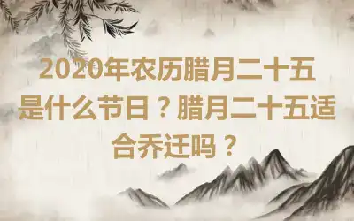 2020年农历腊月二十五是什么节日？腊月二十五适合乔迁吗？