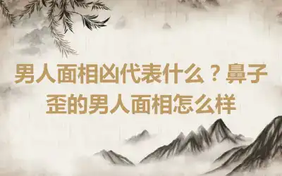 男人面相凶代表什么？鼻子歪的男人面相怎么样
