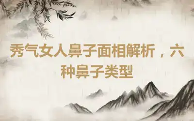 秀气女人鼻子面相解析，六种鼻子类型