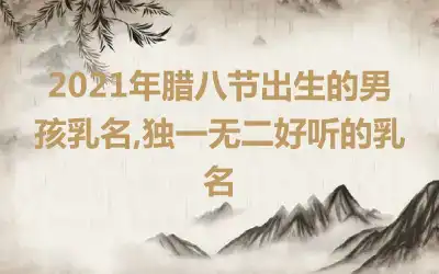 2021年腊八节出生的男孩乳名,独一无二好听的乳名