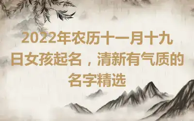 2022年农历十一月十九日女孩起名，清新有气质的名字精选