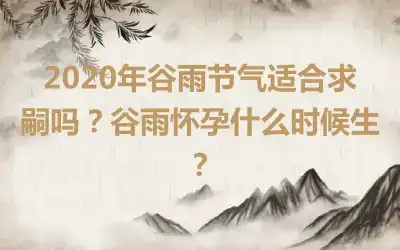 2020年谷雨节气适合求嗣吗？谷雨怀孕什么时候生？