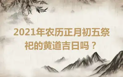 2021年农历正月初五祭祀的黄道吉日吗？