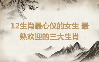 12生肖最心仪的女生 最熟欢迎的三大生肖