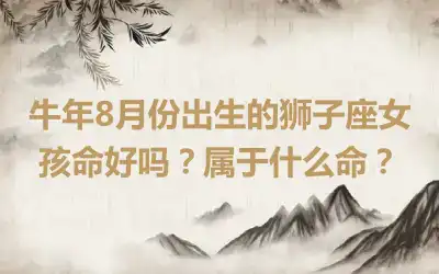 牛年8月份出生的狮子座女孩命好吗？属于什么命？