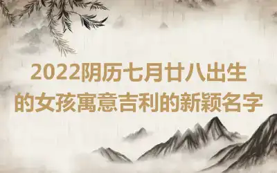 2022阴历七月廿八出生的女孩寓意吉利的新颖名字