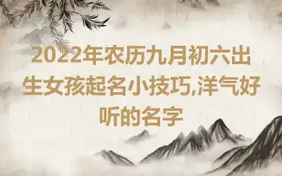 2022年农历九月初六出生女孩起名小技巧,洋气好听的名字