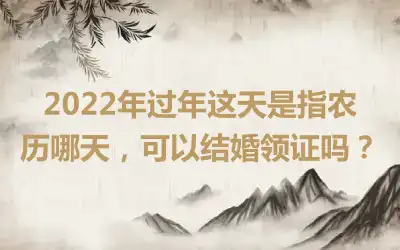 2022年过年这天是指农历哪天，可以结婚领证吗？