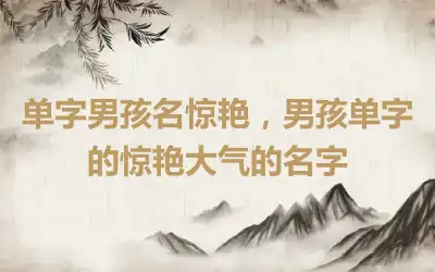 单字男孩名惊艳，男孩单字的惊艳大气的名字