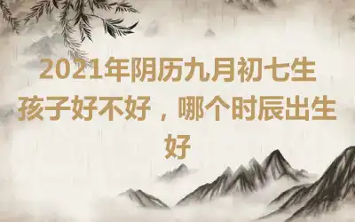 2021年阴历九月初七生孩子好不好，哪个时辰出生好