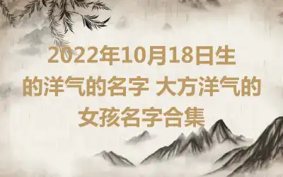 2022年10月18日生的洋气的名字 大方洋气的女孩名字合集