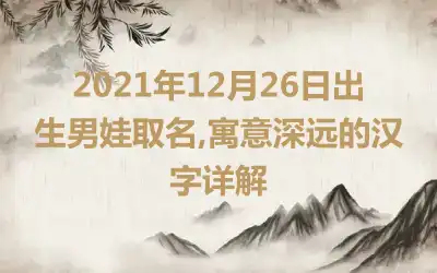 2021年12月26日出生男娃取名,寓意深远的汉字详解