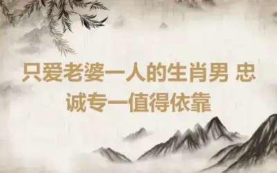 只爱老婆一人的生肖男 忠诚专一值得依靠