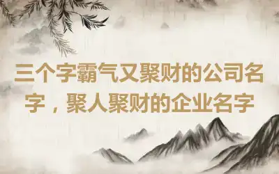 三个字霸气又聚财的公司名字，聚人聚财的企业名字