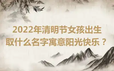 2022年清明节女孩出生取什么名字寓意阳光快乐？