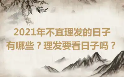 2021年不宜理发的日子有哪些？理发要看日子吗？