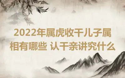 2022年属虎收干儿子属相有哪些 认干亲讲究什么