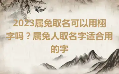 2023属兔取名可以用栩字吗？属兔人取名字适合用的字