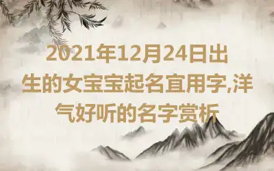 2021年12月24日出生的女宝宝起名宜用字,洋气好听的名字赏析