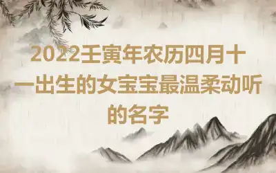 2022壬寅年农历四月十一出生的女宝宝最温柔动听的名字