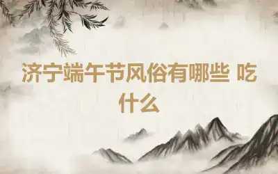 济宁端午节风俗有哪些 吃什么