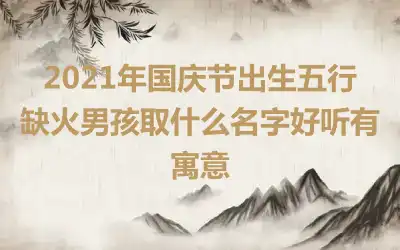 2021年国庆节出生五行缺火男孩取什么名字好听有寓意