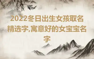 2022冬日出生女孩取名精选字,寓意好的女宝宝名字