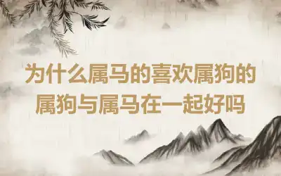 为什么属马的喜欢属狗的 属马和属狗婚配好吗