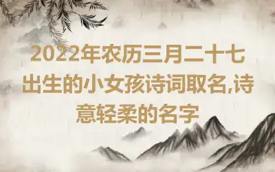 2022年农历三月二十七出生的小女孩诗词取名,诗意轻柔的名字