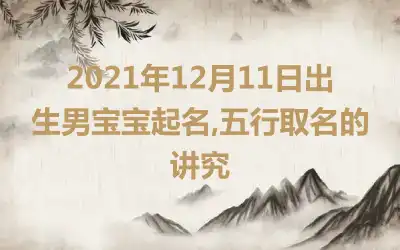 2021年12月11日出生男宝宝起名,五行取名的讲究