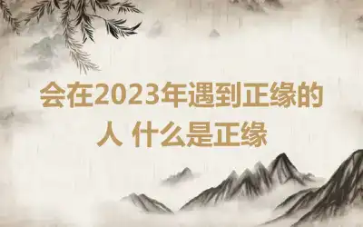 会在2023年遇到正缘的人 什么是正缘