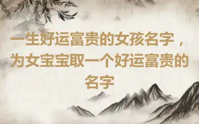 一生好运富贵的女孩名字，为女宝宝取一个好运富贵的名字
