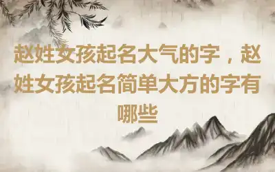 赵姓女孩起名大气的字，赵姓女孩起名简单大方的字有哪些