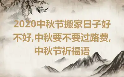 2020中秋节搬家日子好不好,中秋要不要过路费,中秋节祈福语