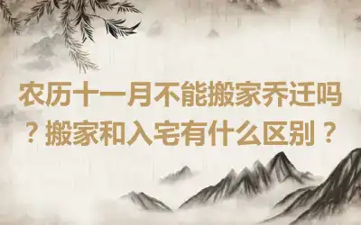 农历十一月不能搬家乔迁吗？搬家和入宅有什么区别？