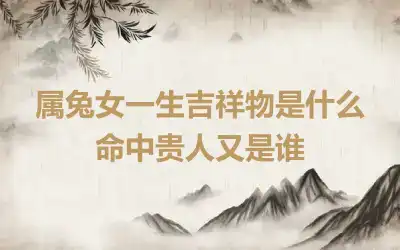 属兔女一生吉祥物是什么 命中贵人又是谁