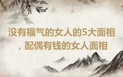 没有福气的女人的5大面相，配偶有钱的女人面相