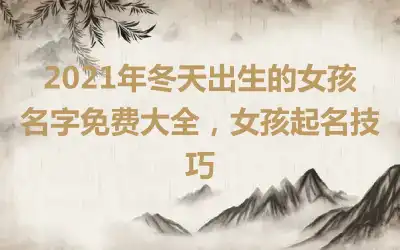 2021年冬天出生的女孩名字免费大全，女孩起名技巧