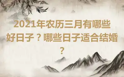 2021年农历三月有哪些好日子？哪些日子适合结婚？