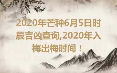 2020年芒种6月5日时辰吉凶查询,2020年入梅出梅时间！