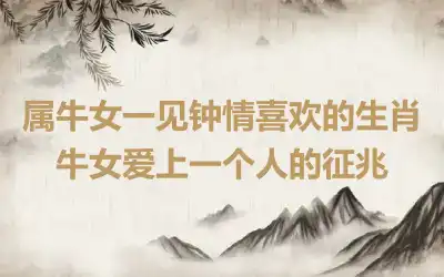 属牛女一见钟情喜欢的生肖 牛女爱上一个人的征兆