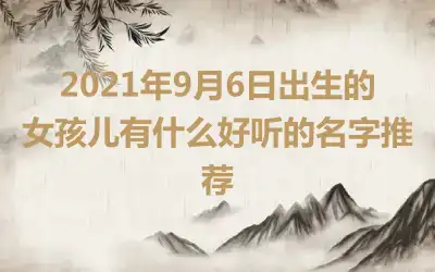 2021年9月6日出生的女孩儿有什么好听的名字推荐