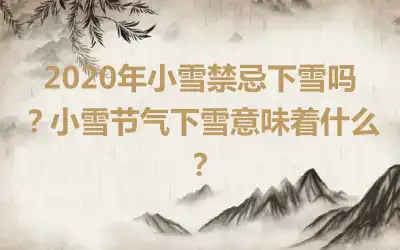 2020年小雪禁忌下雪吗？小雪节气下雪意味着什么？