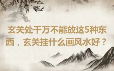 玄关处千万不能放这5种东西，玄关挂什么画风水好？