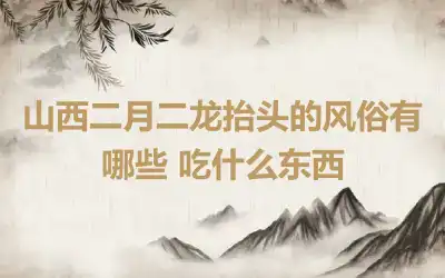 山西二月二龙抬头的风俗有哪些 吃什么东西