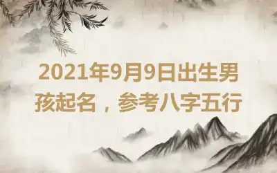 2021年9月9日出生男孩起名，参考八字五行
