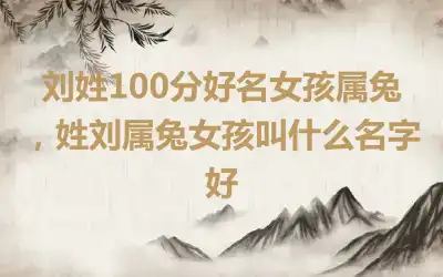 刘姓100分好名女孩属兔，姓刘属兔女孩叫什么名字好